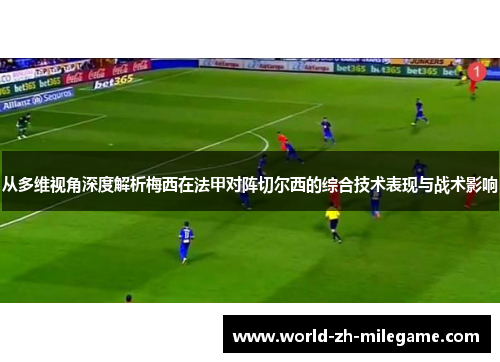 从多维视角深度解析梅西在法甲对阵切尔西的综合技术表现与战术影响