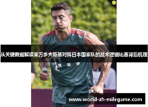从关键数据解读莱万多夫斯基对阵日本国家队的战术逻辑比赛背后机理