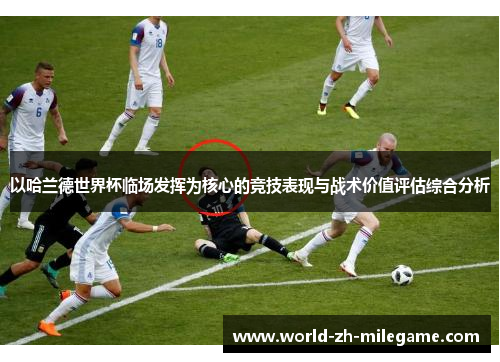 以哈兰德世界杯临场发挥为核心的竞技表现与战术价值评估综合分析 以哈兰德世界杯临场发挥为核心的竞技表现与战术价值评估综合分析