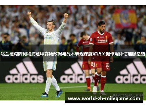 哈兰德对阵利物浦意甲赛场数据与战术表现深度解析关键作用评估前瞻总结 哈兰德对阵利物浦意甲赛场数据与战术表现深度解析关键作用评估前瞻总结