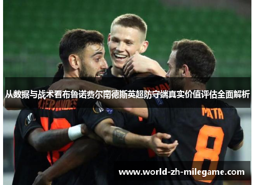 从数据与战术看布鲁诺费尔南德斯英超防守端真实价值评估全面解析