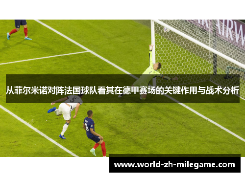 从菲尔米诺对阵法国球队看其在德甲赛场的关键作用与战术分析