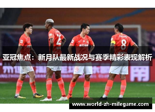 亚冠焦点：新月队最新战况与赛季精彩表现解析