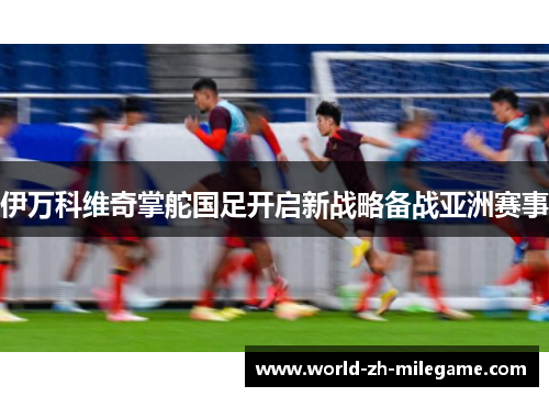 伊万科维奇掌舵国足开启新战略备战亚洲赛事