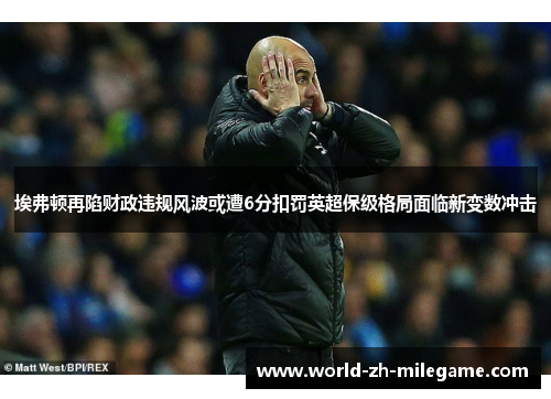 埃弗顿再陷财政违规风波或遭6分扣罚英超保级格局面临新变数冲击