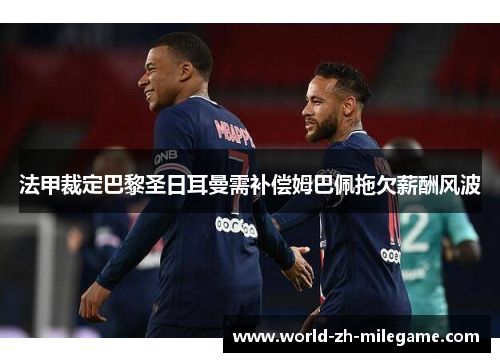 法甲裁定巴黎圣日耳曼需补偿姆巴佩拖欠薪酬风波 法甲裁定巴黎圣日耳曼需补偿姆巴佩拖欠薪酬风波