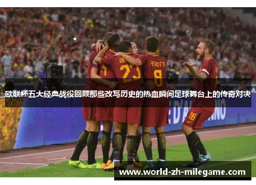 欧联杯五大经典战役回顾那些改写历史的热血瞬间足球舞台上的传奇对决 欧联杯五大经典战役回顾那些改写历史的热血瞬间足球舞台上的传奇对决