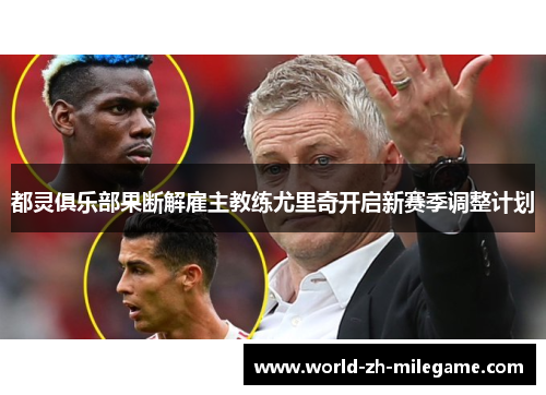 都灵俱乐部果断解雇主教练尤里奇开启新赛季调整计划 都灵俱乐部果断解雇主教练尤里奇开启新赛季调整计划