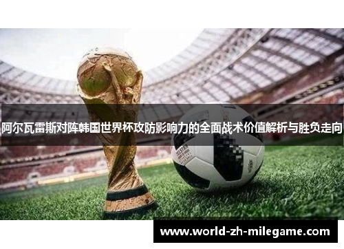 阿尔瓦雷斯对阵韩国世界杯攻防影响力的全面战术价值解析与胜负走向