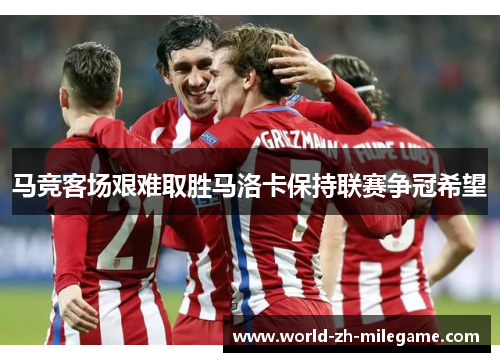 马竞客场艰难取胜马洛卡保持联赛争冠希望