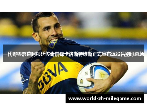 一代野兽落幕阿根廷传奇前锋卡洛斯特维斯正式宣布退役告别绿茵场