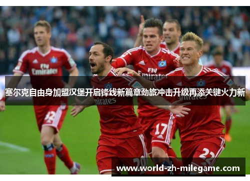 塞尔克自由身加盟汉堡开启锋线新篇章劲旅冲击升级再添关键火力新