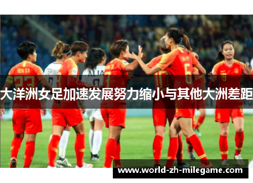 大洋洲女足加速发展努力缩小与其他大洲差距