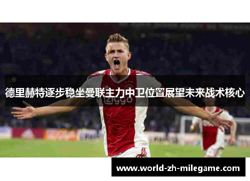 德里赫特逐步稳坐曼联主力中卫位置展望未来战术核心