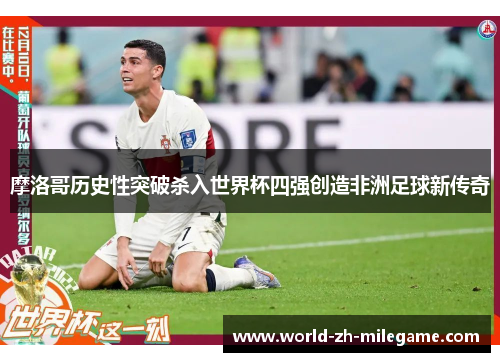 摩洛哥历史性突破杀入世界杯四强创造非洲足球新传奇