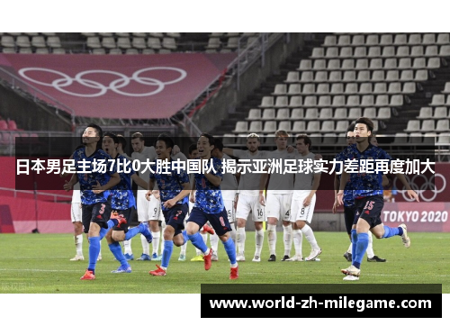 日本男足主场7比0大胜中国队 揭示亚洲足球实力差距再度加大