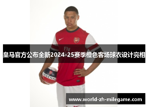 皇马官方公布全新2024-25赛季橙色客场球衣设计亮相