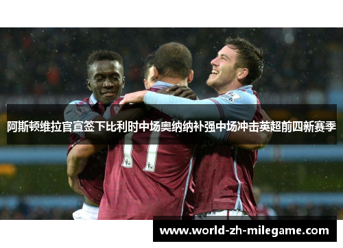阿斯顿维拉官宣签下比利时中场奥纳纳补强中场冲击英超前四新赛季 阿斯顿维拉官宣签下比利时中场奥纳纳补强中场冲击英超前四新赛季
