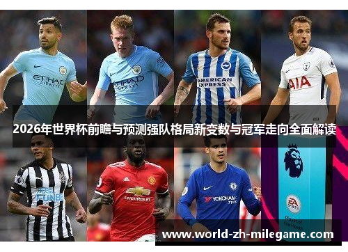 2026年世界杯前瞻与预测强队格局新变数与冠军走向全面解读 2026年世界杯前瞻与预测强队格局新变数与冠军走向全面解读
