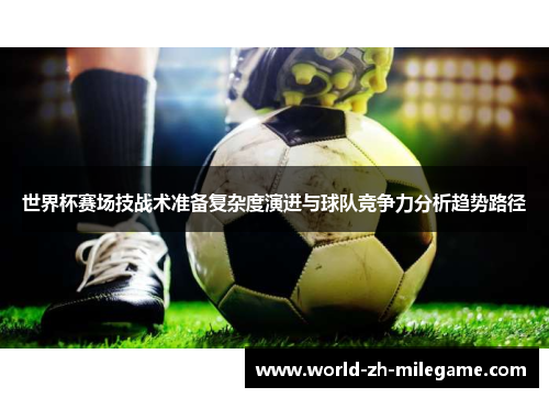 世界杯赛场技战术准备复杂度演进与球队竞争力分析趋势路径 世界杯赛场技战术准备复杂度演进与球队竞争力分析趋势路径