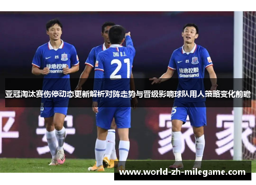 亚冠淘汰赛伤停动态更新解析对阵走势与晋级影响球队用人策略变化前瞻 亚冠淘汰赛伤停动态更新解析对阵走势与晋级影响球队用人策略变化前瞻