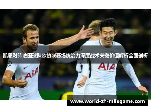 凯恩对阵法国球队欧协联赛场统治力深度战术关键价值解析全面剖析 凯恩对阵法国球队欧协联赛场统治力深度战术关键价值解析全面剖析
