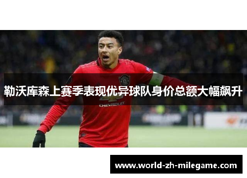 勒沃库森上赛季表现优异球队身价总额大幅飙升 勒沃库森上赛季表现优异球队身价总额大幅飙升