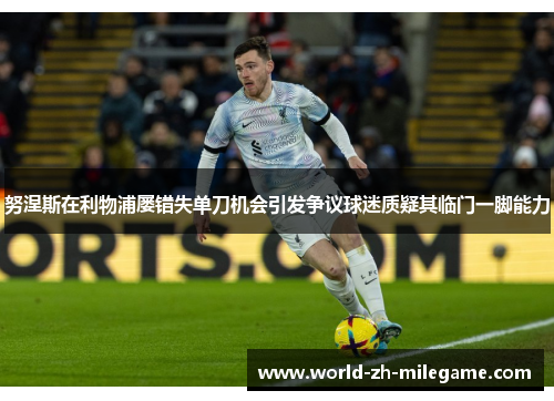 努涅斯在利物浦屡错失单刀机会引发争议球迷质疑其临门一脚能力 努涅斯在利物浦屡错失单刀机会引发争议球迷质疑其临门一脚能力