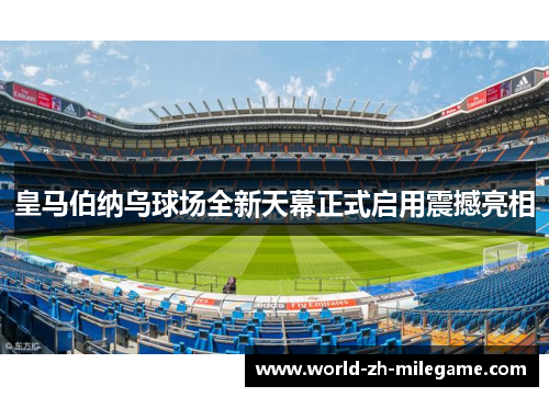 皇马伯纳乌球场全新天幕正式启用震撼亮相 皇马伯纳乌球场全新天幕正式启用震撼亮相