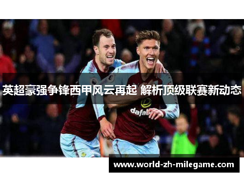 英超豪强争锋西甲风云再起 解析顶级联赛新动态 英超豪强争锋西甲风云再起 解析顶级联赛新动态