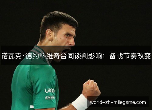 诺瓦克·德约科维奇合同谈判影响:备战节奏改变 诺瓦克·德约科维奇合同谈判影响:备战节奏改变