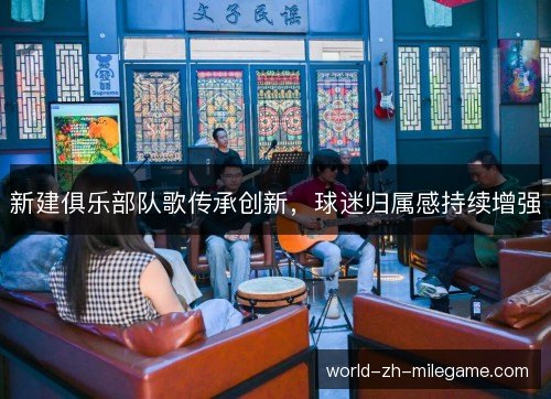 新建俱乐部队歌传承创新,球迷归属感持续增强 新建俱乐部队歌传承创新,球迷归属感持续增强